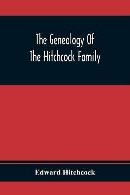 The Genealogy Of The Hitchcock Family: Who Are Descended From Matthias Hitchcock Of East Haven, Conn., And Luke Hitchcock Of Wethersfield, Conn. - Edward Hitchcock - cover