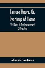 Leisure Hours, Or, Evenings At Home; Well Spent In The Improvement Of The Mind