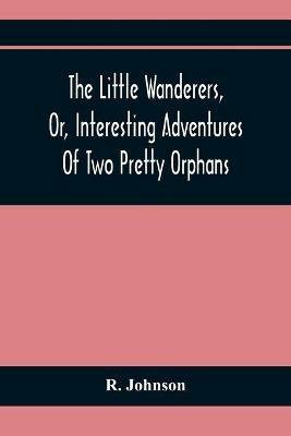 The Little Wanderers, Or, Interesting Adventures Of Two Pretty Orphans - R Johnson - cover
