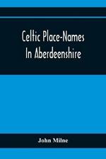 Celtic Place-Names In Aberdeenshire: With A Vocabulary Of Gaelic Words Not In Dictionaries; The Meaning And Etymology Of The Gaelic Names Of Places In Aberdeenshire; Written For The Committee Of The Carnegie Trust