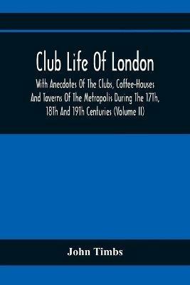 Club Life Of London, With Anecdotes Of The Clubs, Coffee-Houses And Taverns Of The Metropolis During The 17Th, 18Th And 19Th Centuries (Volume Ii) - John Timbs - cover