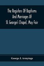 The Registers Of Baptisms And Marriages At St. George'S Chapel, May Fair; Transcribed From The Originals Now At The Church Of St. George, Hanover Square, And At The Registry General At Somerset House