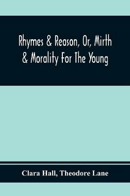 Rhymes & Reason, Or, Mirth & Morality For The Young: A Selection Of Poetic Pieces, Chiefly Humourous - Clara Hall,Theodore Lane - cover