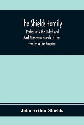 The Shields Family: Particularly The Oldest And Most Numerous Branch Of That Family In Our America; An Account Of The Ancestor And Descendents [Sic] Of The Ten Brothers Of Sevier County, In Tennessee - John Arthur Shields - cover