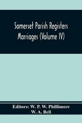 Somerset Parish Registers. Marriages (Volume Iv) - W A Bell - cover