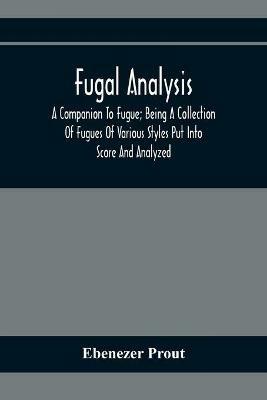 Fugal Analysis: A Companion To Fugue; Being A Collection Of Fugues Of Various Styles Put Into Score And Analyzed - Ebenezer Prout - cover