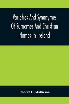 Varieties And Synonymes Of Surnames And Christian Names In Ireland: For The Guidance Of Registration Officers And The Public In Searching The Indexes Of Births, Deaths, And Marriages - Robert E Matheson - cover