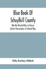 Blue Book Of Schuylkill County: Who Was Who And Why, In Interior Eastern Pennsylvania, In Colonial Days, The Huguenots And Palatines, Their Service In Queen Anne'S French And Indian, And Revolutionary Wars: B History Of The Zerbey, Schwalm, Miller, Merkle, Minnich, Staudt, And Many Other