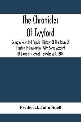The Chronicles Of Twyford; Being A New And Popular History Of The Town Of Tiverton In Devonshire: With Some Account Of Blundell'S School, Founded A.D. 1604 - Frederick John Snell - cover