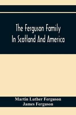 The Ferguson Family In Scotland And America - Martin Luther Ferguson,James Ferguson - cover