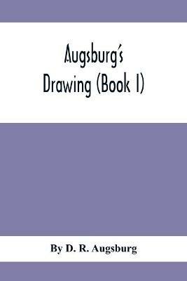 Augsburg'S Drawing (Book I); A Text Book Designed To Teach Drawing And Color In The First, Second And Third Grades - D R Augsburg - cover