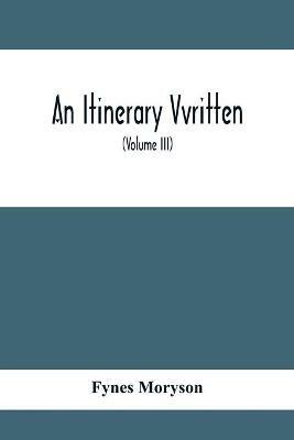 An Itinerary Vvritten; Containing His Ten Yeeres Travell Through The Twelve Dominions Of Germany, Bohmerland, Sweitzerland, Netherland, Denmarke, Poland, Italy, Turky, France, England, Scotland & Ireland (Volume Iii) - Fynes Moryson - cover