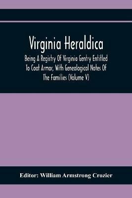 Virginia Heraldica; Being A Registry Of Virginia Gentry Entitled To Coat Armor, With Genealogical Notes Of The Families (Volume V) - cover