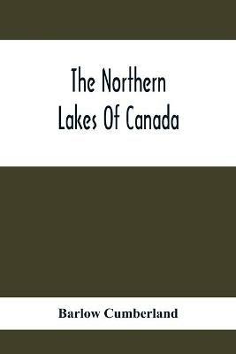 The Northern Lakes Of Canada: The Niagara River & Toronto, The Lakes Of Muskoka, Lake Nipissing, Georgian Bay, Great Manitoulin Channel, Mackinac, Sault Ste. Marie, Lake Superior; A Guide To The Best Spots For Waterside Resorts Hotels -Camping Outfit, Fishing And Shooting -Distances An - Barlow Cumberland - cover