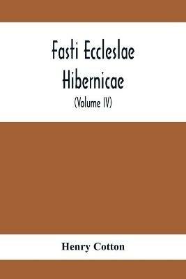 Fasti Eccleslae Hibernicae; The Succession Of The Prelates And Members Of The Cathedral Bodies In Ireland (Volume Iv) The Province Of Connaught - Henry Cotton - cover