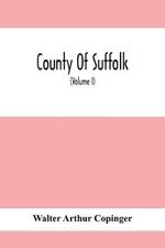 County Of Suffolk: Its History As Disclosed By Existing Records And Other Documents, Being Materials For The History Of Suffolk, Gleaned From Various Sources - Mainly From Mss., Charters, And Rolls In The British Museum And Other Public And Private Depositories, And From The