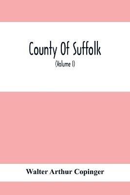 County Of Suffolk: Its History As Disclosed By Existing Records And Other Documents, Being Materials For The History Of Suffolk, Gleaned From Various Sources - Mainly From Mss., Charters, And Rolls In The British Museum And Other Public And Private Depositories, And From The - Walter Arthur Copinger - cover