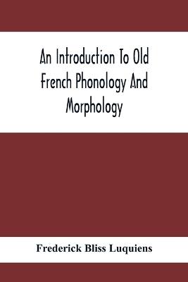 An Introduction To Old French Phonology And Morphology - Frederick Bliss Luquiens - cover