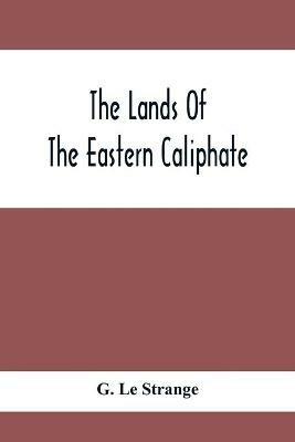 The Lands Of The Eastern Caliphate: Mesopotamia, Persia And Central Asia From The Moslem Conquest To The Time Of Timur - G Le Strange - cover