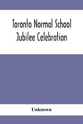 Toronto Normal School Jubilee Celebration: (October 31St, November 1St And 2Nd, 1897): Biographical Sketches And Names Of Successful Students 1847 To 1875 - cover