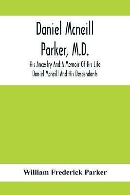 Daniel Mcneill Parker, M.D.: His Ancestry And A Memoir Of His Life; Daniel Mcneill And His Descendants - William Frederick Parker - cover