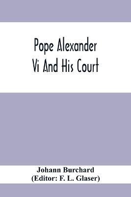 Pope Alexander Vi And His Court: Extracts From The Latin Diary Of Johannes Burchardus - Johann Burchard - cover