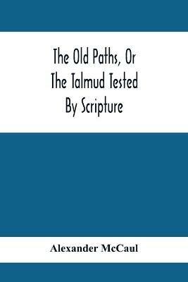 The Old Paths, Or The Talmud Tested By Scripture, Being A Comparison Of The Principles And Doctrines Of Modern Judaism With The Religion Of Moses And The Prophets - Alexander McCaul - cover
