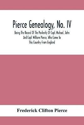 Pierce Genealogy, No. Iv: Being The Record Of The Posterity Of Capt. Michael, John And Capt. William Pierce, Who Came To This Country From England - Frederick Clifton Pierce - cover