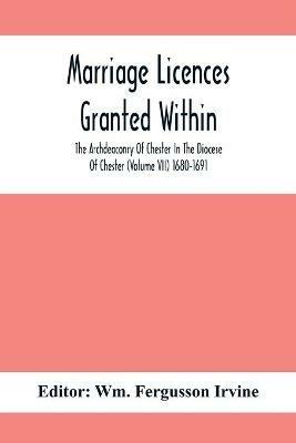 Marriage Licences Granted Within The Archdeaconry Of Chester In The Diocese Of Chester (Volume Vii) 1680-1691 - cover