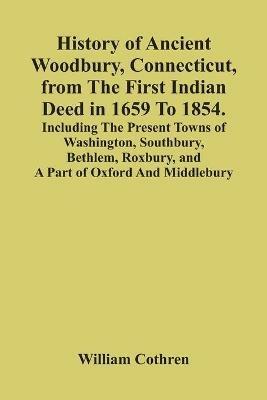 History Of Ancient Woodbury, Connecticut, From The First Indian Deed In 1659 To 1854. Including The Present Towns Of Washington, Southbury, Bethlem, Roxbury, And A Part Of Oxford And Middlebury - William Cothren - cover