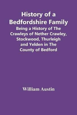 History Of A Bedfordshire Family; Being A History Of The Crawleys Of Nether Crawley, Stockwood, Thurleigh And Yelden In The County Of Bedford - William Austin - cover