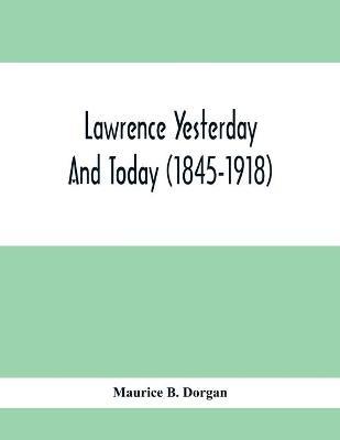 Lawrence Yesterday And Today (1845-1918) A Concise History Of Lawrence Massachusetts - Her Industries And Institutions; Municipal Statistics And A Variety Of Information Concerning The City - Maurice B Dorgan - cover