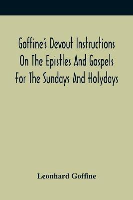 Goffine'S Devout Instructions On The Epistles And Gospels For The Sundays And Holydays: With The Lives Of Many Saints Of God, Explanations Of Christian Faith And Duty And Of Church Ceremonies, A Method Of Hearing Mass, Morning And Evening Prayers, And A Description Of The Holy Land - Leonhard Goffine - cover