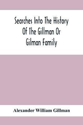 Searches Into The History Of The Gillman Or Gilman Family: Including The Various Branches In England, Ireland, America And Belgium - Alexander William Gillman - cover