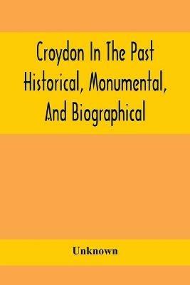 Croydon In The Past: Historical, Monumental, And Biographical; Being A History Of The Town As Depicted On The Tombs, Tablers, And Graupsrones In The Churches, Churchyards, And Cemetery Of The Parish, Including Also The Villages Of Beddington, Shirley, And Addington - cover