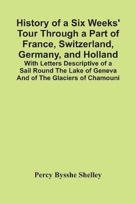 History Of A Six Weeks' Tour Through A Part Of France, Switzerland, Germany, And Holland; With Letters Descriptive Of A Sail Round The Lake Of Geneva And Of The Glaciers Of Chamouni - Percy Bysshe Shelley - cover