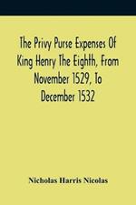 The Privy Purse Expenses Of King Henry The Eighth, From November 1529, To December 1532: With Introductory Remarks And Illustrative Notes