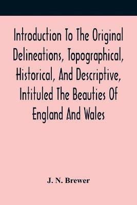 Introduction To The Original Delineations, Topographical, Historical, And Descriptive, Intituled The Beauties Of England And Wales: Comprising Observations On The History And Antiquities Of The Britons; The Romans In Britain; The Anglo-Saxons; The Anglo-Danes; And The Anglo-Normans: Together With Remarks On The Progress Of Ecclesiastical, Military, And Domestic Architecture In Succeedi - J N Brewer - cover