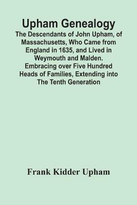 Upham Genealogy; The Descendants Of John Upham, Of Massachusetts, Who Came From England In 1635, And Lived In Weymouth And Malden. Embracing Over Five Hundred Heads Of Families, Extending Into The Tenth Generation - Frank Kidder Upham - cover
