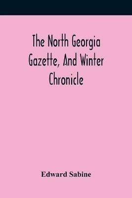 The North Georgia Gazette, And Winter Chronicle - Edward Sabine - cover