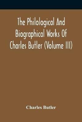 The Philological And Biographical Works Of Charles Butler (Volume III) - Charles Butler - cover