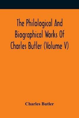 The Philological And Biographical Works Of Charles Butler (Volume V) - Charles Butler - cover