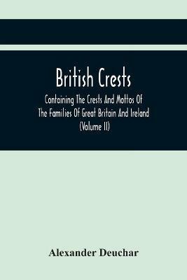British Crests: Containing The Crests And Mottos Of The Families Of Great Britain And Ireland; Together With Those Of The Principal Cities; And A Glossary Of Heraldic Terms (Volume Ii) - Alexander Deuchar - cover