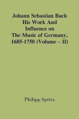 Johann Sebastian Bach: His Work And Influence On The Music Of Germany, 1685-1750; (Volume - II) - Philipp Spitta - cover