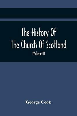 The History Of The Church Of Scotland, From The Establishment Of The Reformation To The Revolution: Illustrating A Most Interesting Period Of The Political History Of Britain (Volume Ii) - George Cook - cover