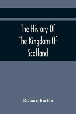The History Of The Kingdom Of Scotland; Containing An Account Of The Most Remarkable Transaction And Revolutions In Scotland For Above Twelve Hundred Years Past, During The Reigns Of Sixty-Seven Kings; - Richard Burton - cover