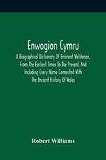 Enwogion Cymru. A Biographical Dictionary Of Eminent Welshmen, From The Earliest Times To The Present, And Including Every Name Connected With The Ancient History Of Wales