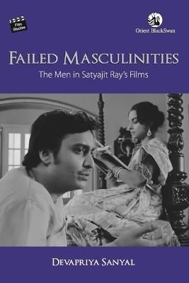 Failed Masculinities: The Men in Satyajit Ray’s Films - Devapriya Sanyal - cover