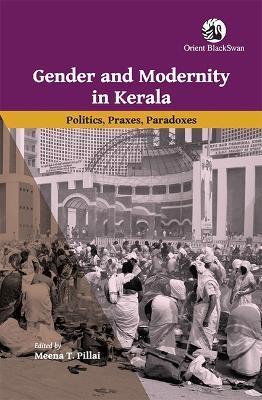 Gender and Modernity in Kerala: Politics, Praxes, Paradoxes - Meena T. Pillai - cover