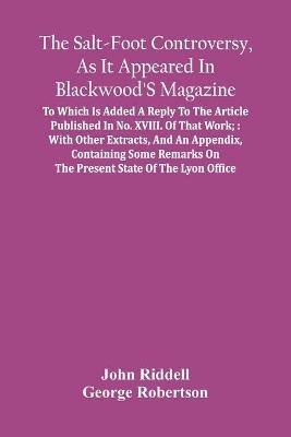 The Salt-Foot Controversy, As It Appeared In Blackwood'S Magazine;: To Which Is Added A Reply To The Article Published In No. Xviii. Of That Work; With Other Extracts, And An Appendix, Containing Some Remarks On The Present State Of The Lyon Office - John Riddell,George Robertson - cover